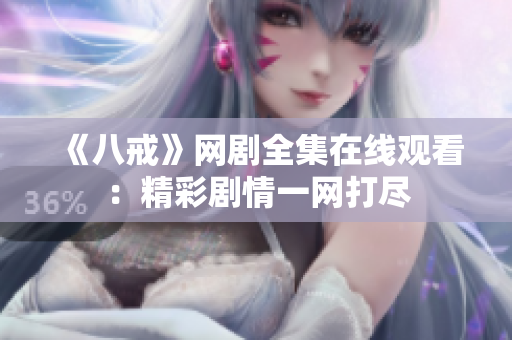 《八戒》网剧全集在线观看：精彩剧情一网打尽