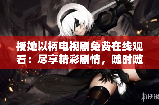 授她以柄电视剧免费在线观看：尽享精彩剧情，随时随地畅享视听盛宴