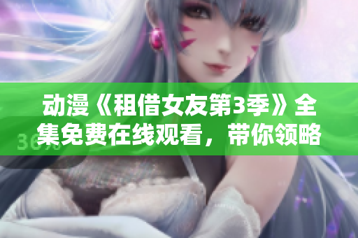 动漫《租借女友第3季》全集免费在线观看，带你领略爱情与友情的纠葛故事