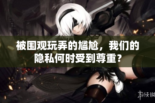 被围观玩弄的尴尬，我们的隐私何时受到尊重？