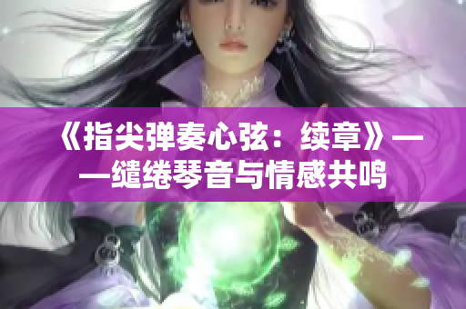 《指尖弹奏心弦：续章》——缱绻琴音与情感共鸣