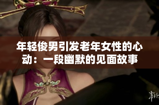 年轻俊男引发老年女性的心动：一段幽默的见面故事