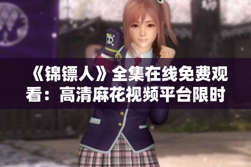 《锦镖人》全集在线免费观看：高清麻花视频平台限时独家播放！