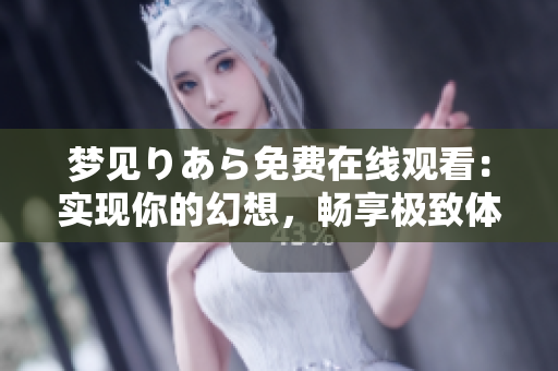 梦见りあら免费在线观看：实现你的幻想，畅享极致体验