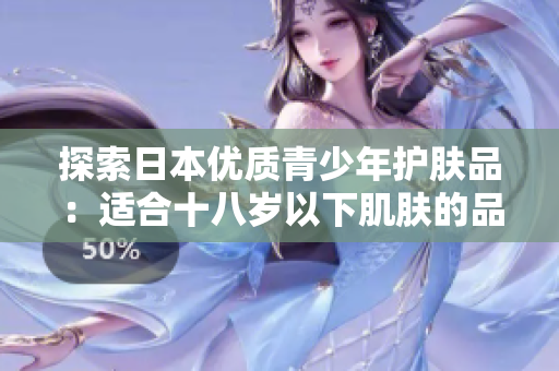 探索日本优质青少年护肤品：适合十八岁以下肌肤的品牌推荐