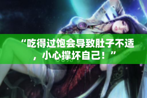 “吃得过饱会导致肚子不适，小心撑坏自己！”