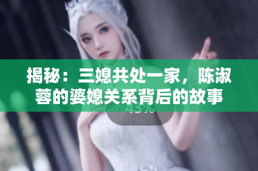 揭秘：三媳共处一家，陈淑蓉的婆媳关系背后的故事