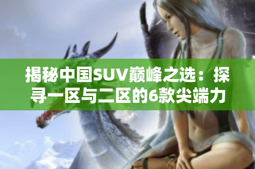揭秘中国SUV巅峰之选：探寻一区与二区的6款尖端力作
