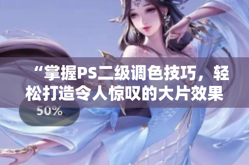 “掌握PS二级调色技巧，轻松打造令人惊叹的大片效果！”