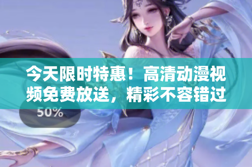 今天限时特惠！高清动漫视频免费放送，精彩不容错过