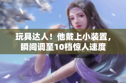 玩具达人！他戴上小装置，瞬间调至10档惊人速度