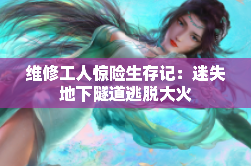 维修工人惊险生存记：迷失地下隧道逃脱大火