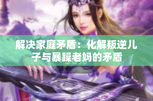 解决家庭矛盾：化解叛逆儿子与暴躁老妈的矛盾