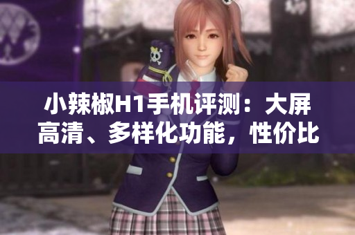小辣椒H1手机评测：大屏高清、多样化功能，性价比出众的智能手机