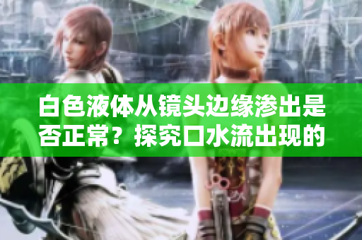 白色液体从镜头边缘渗出是否正常？探究口水流出现的原因