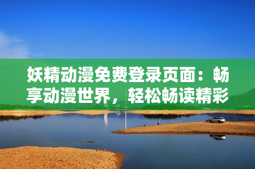 妖精动漫免费登录页面：畅享动漫世界，轻松畅读精彩漫画