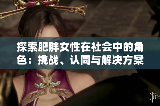 探索肥胖女性在社会中的角色：挑战、认同与解决方案