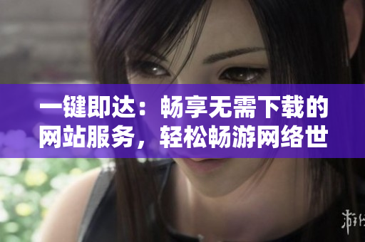 一键即达：畅享无需下载的网站服务，轻松畅游网络世界