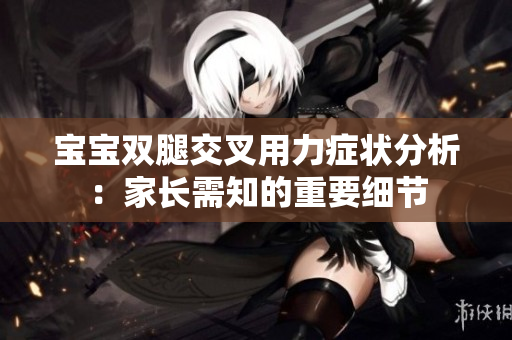 宝宝双腿交叉用力症状分析：家长需知的重要细节
