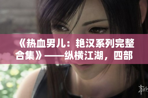 《热血男儿：艳汉系列完整合集》——纵横江湖，四部热血传奇尽收眼底！