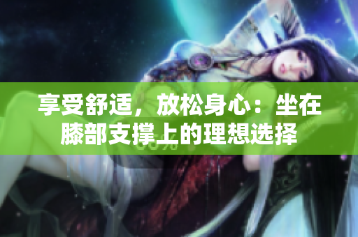享受舒适，放松身心：坐在膝部支撑上的理想选择