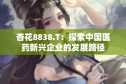 杏花8838.T：探索中国医药新兴企业的发展路径