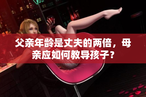父亲年龄是丈夫的两倍，母亲应如何教导孩子？