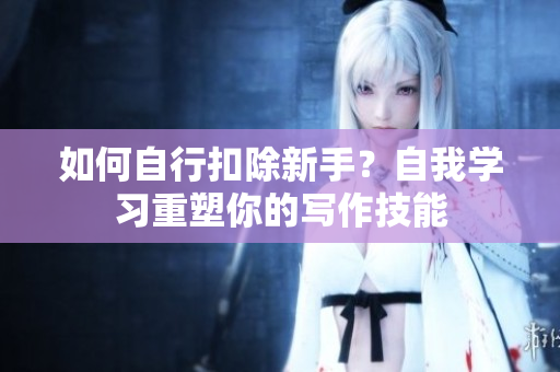 如何自行扣除新手？自我学习重塑你的写作技能