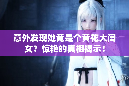 意外发现她竟是个黄花大闺女？惊艳的真相揭示！