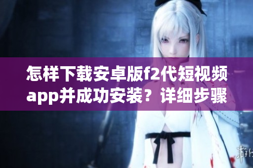 怎样下载安卓版f2代短视频app并成功安装？详细步骤分享