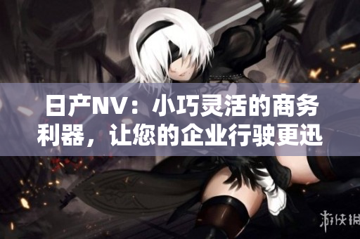 日产NV：小巧灵活的商务利器，让您的企业行驶更迅猛