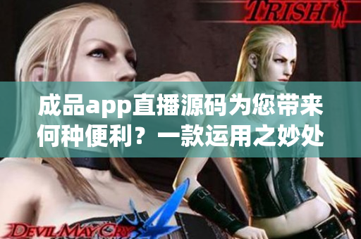 成品app直播源码为您带来何种便利？一款运用之妙处。