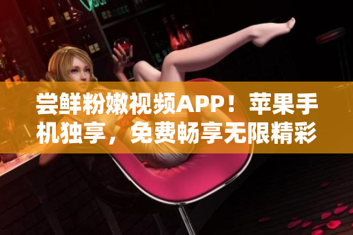 尝鲜粉嫩视频APP！苹果手机独享，免费畅享无限精彩！