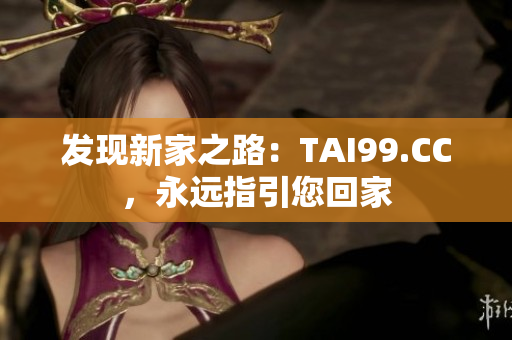 发现新家之路：TAI99.CC，永远指引您回家