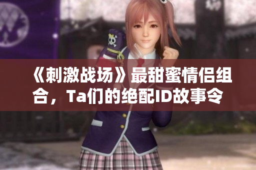 《刺激战场》最甜蜜情侣组合，Ta们的绝配ID故事令人动容！