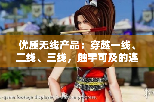 优质无线产品：穿越一线、二线、三线，触手可及的连接体验
