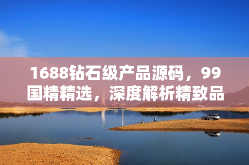 1688钻石级产品源码，99国精精选，深度解析精致品质