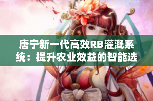 唐宁新一代高效RB灌溉系统：提升农业效益的智能选择