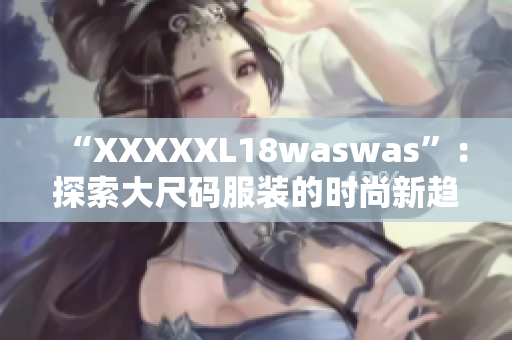 “XXXXXL18waswas”：探索大尺码服装的时尚新趋势