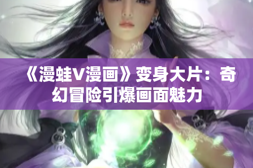 《漫蛙V漫画》变身大片：奇幻冒险引爆画面魅力