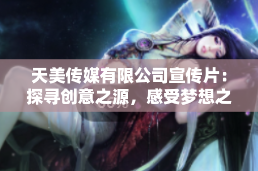 天美传媒有限公司宣传片：探寻创意之源，感受梦想之美