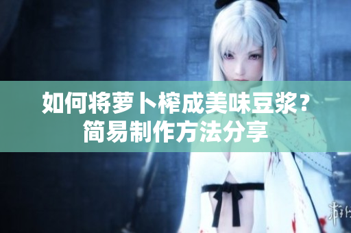 如何将萝卜榨成美味豆浆？简易制作方法分享