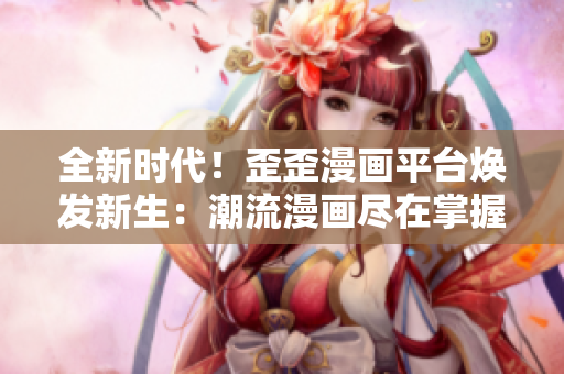 全新时代！歪歪漫画平台焕发新生：潮流漫画尽在掌握