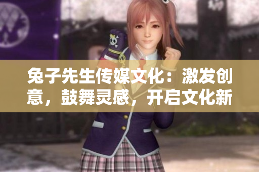 兔子先生传媒文化：激发创意，鼓舞灵感，开启文化新纪元