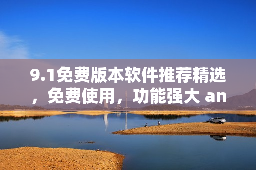 9.1免费版本软件推荐精选，免费使用，功能强大 and 稳定