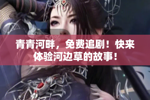 青青河畔，免费追剧！快来体验河边草的故事！
