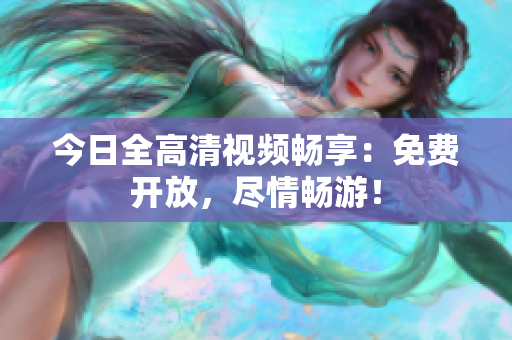 今日全高清视频畅享：免费开放，尽情畅游！