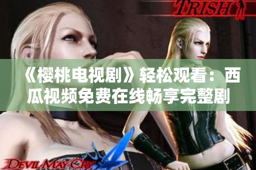 《樱桃电视剧》轻松观看：西瓜视频免费在线畅享完整剧集