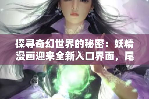 探寻奇幻世界的秘密：妖精漫画迎来全新入口界面，尾巴引领探索之旅