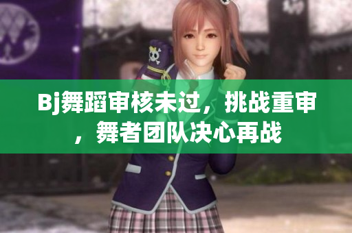 Bj舞蹈审核未过，挑战重审，舞者团队决心再战